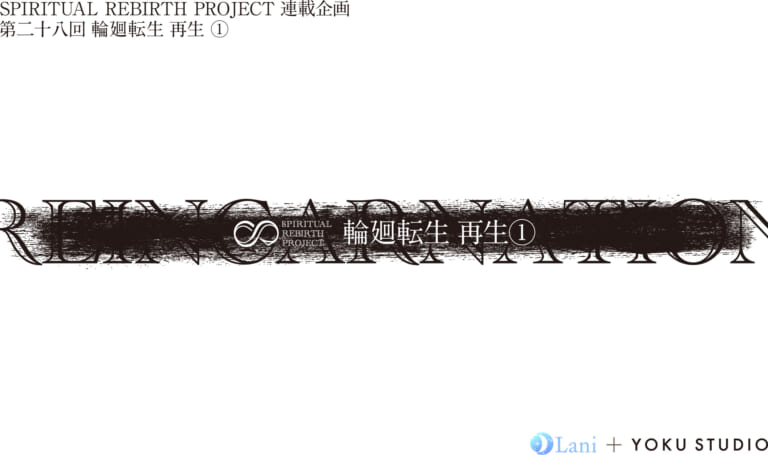 SPIRITUAL REBIRTH PROJECT 連載企画 第28回 輪廻転⽣ 再⽣①