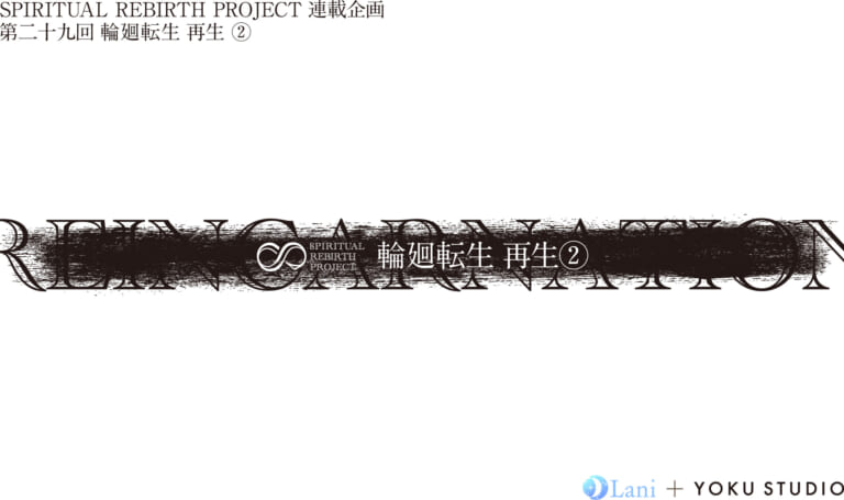 SPIRITUAL REBIRTH PROJECT 連載企画 第29回 輪廻転⽣ 再⽣ ②