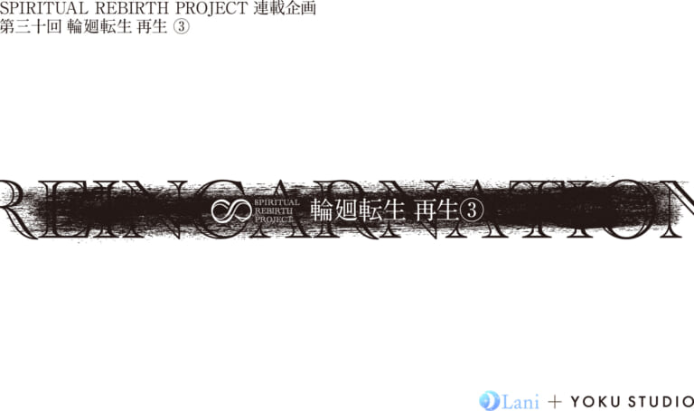 SPIRITUAL REBIRTH PROJECT 連載企画 第30回 輪廻転⽣ 再⽣③