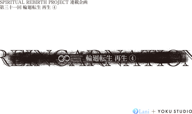 SPIRITUAL REBIRTH PROJECT 連載企画 第31回 輪廻転⽣ 再⽣ ④