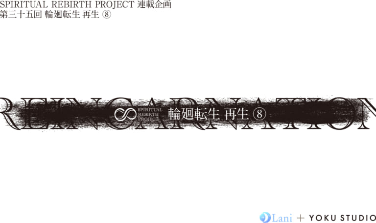 SPIRITUAL REBIRTH PROJECT 連載企画 第35回 輪廻転⽣ 再⽣⑧