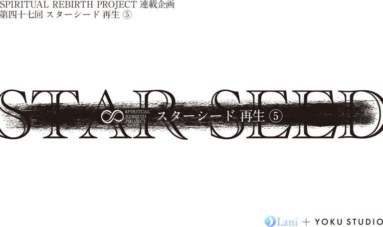 SPIRITUAL REBIRTH PROJECT 連載企画 第47回 スターシード 再⽣ ⑤